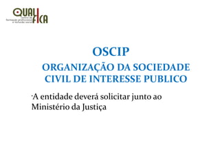 ORGANIZAÇÃO DA SOCIEDADE
CIVIL DE INTERESSE PUBLICO
•
A entidade deverá solicitar junto ao
Ministério da Justiça
OSCIP
 