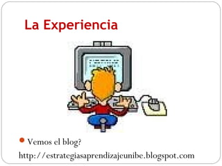 La Experiencia
Vemos el blog?
http://estrategiasaprendizajeunibe.blogspot.com
 