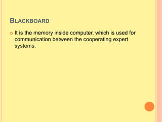 BLACKBOARD
 It is the memory inside computer, which is used for
communication between the cooperating expert
systems.
 