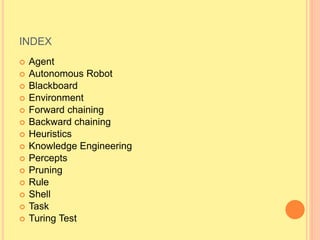 INDEX
 Agent
 Autonomous Robot
 Blackboard
 Environment
 Forward chaining
 Backward chaining
 Heuristics
 Knowledge Engineering
 Percepts
 Pruning
 Rule
 Shell
 Task
 Turing Test
 