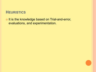 HEURISTICS
 It is the knowledge based on Trial-and-error,
evaluations, and experimentation.
 