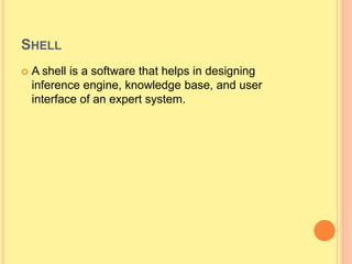 SHELL
 A shell is a software that helps in designing
inference engine, knowledge base, and user
interface of an expert system.
 