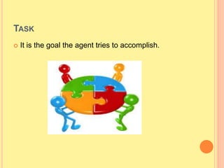 TASK
 It is the goal the agent tries to accomplish.
 
