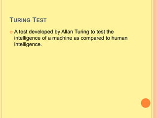 TURING TEST
 A test developed by Allan Turing to test the
intelligence of a machine as compared to human
intelligence.
 