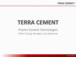 TERRA CEMENT™ 
TERRA CEMENT 
Proven Cement Technologies 
Faster Curing, Stronger, Less Expensive 
October 2014 
 
