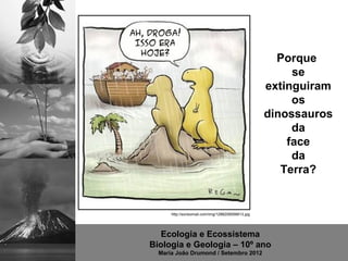 Porque
                                                         se
                                                    extinguiram
                                                         os
                                                    dinossauros
                                                         da
                                                        face
                                                         da
                                                       Terra?


      http://sorisomail.com/img/1286209056613.jpg




   Ecologia e Ecossistema
Biologia e Geologia – 10º ano
  Maria João Drumond / Setembro 2012
 