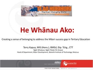 He Whānau Ako:
Creating a sense of belonging to address the Māori success gap in Tertiary Education
Terry Kapua, MIS (Hons.), BMEd, Dip. Tchg., CTT
Ngāti Whakaue, Ngāti Pūkaki (Te Arawa)
Head of Department, Māori Development, Waiariki Institute of Technology, Rotorua
 