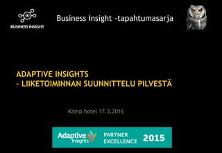 ADAPTIVE INSIGHTS
– LIIKETOIMINNAN SUUNNITTELU PILVESTÄ
Business Insight -tapahtumasarja
Kämp hotel 17.3.2016
 