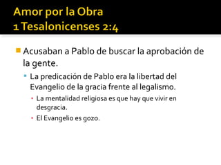  Acusaban a Pablo de buscar la aprobación de
la gente.
 La predicación de Pablo era la libertad del
Evangelio de la gracia frente al legalismo.
▪ La mentalidad religiosa es que hay que vivir en
desgracia.
▪ El Evangelio es gozo.
 
