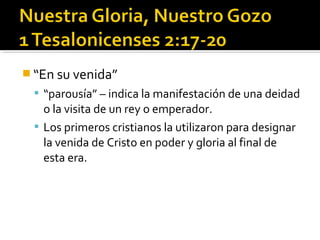  “En su venida”
 “parousía” – indica la manifestación de una deidad
o la visita de un rey o emperador.
 Los primeros cristianos la utilizaron para designar
la venida de Cristo en poder y gloria al final de
esta era.
 