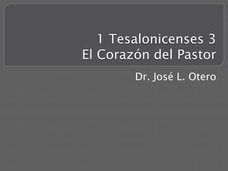 1 Tesalonicenses 3
El Corazón del Pastor
Dr. José L. Otero
 