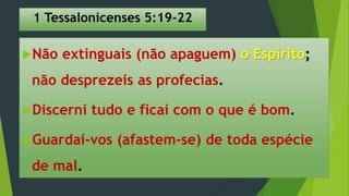 1 Tessalonicenses 5:19-22
Não extinguais (não apaguem) o Espírito;
não desprezeis as profecias.
Discerni tudo e ficai com o que é bom.
Guardai-vos (afastem-se) de toda espécie
de mal.
 
