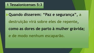 1 Tessalonicenses 5:3
Quando disserem: “Paz e segurança”, a
destruição virá sobre eles de repente,
como as dores de parto à mulher grávida;
e de modo nenhum escaparão.
 