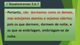 1 Tessalonicenses 5:6-7
Portanto, não durmamos como os demais,
mas estejamos atentos e sejamos sóbrios;
pois os que dormem, dormem de noite, e
os que se embriagam, embriagam-se de
noite.
 
