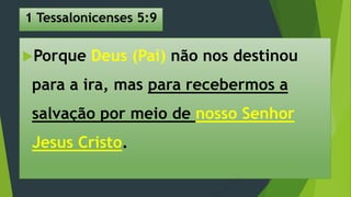 1 Tessalonicenses 5:9
Porque Deus (Pai) não nos destinou
para a ira, mas para recebermos a
salvação por meio de nosso Senhor
Jesus Cristo.
 