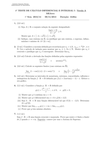 Instituto Superior Tecnico 
Departamento de Matematica 
1o TESTE DE CALCULO DIFERENCIAL E INTEGRAL I - Vers~ao A 
MEAero 
1o Sem. 2013/14 09/11/2013 Durac~ao: 1h30m 
1. (2,0 val.) 
(i) Seja A  R o conjunto soluc~ao da seguinte desigualdade: 
log(x + 2) 
3  x2 
 0 : 
Mostre que A = 
 
2; 
 
[ 
p 
3 
 
1; 
 
. 
p 
3 
(ii) Indique, caso existam em R, ou justi 