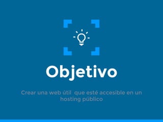 Objetivo
Crear una web útil que esté accesible en un
hosting público
 
