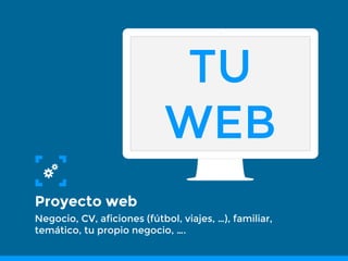 TU
WEB
Proyecto web
Negocio, CV, aficiones (fútbol, viajes, …), familiar,
temático, tu propio negocio, ….
 