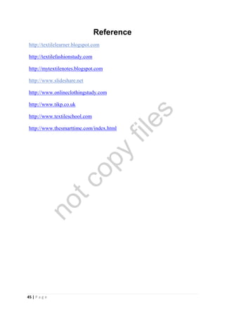 45 | P a g e
Reference
http://textilelearner.blogspot.com
http://textilefashionstudy.com
http://mytextilenotes.blogspot.com
http://www.slideshare.net
http://www.onlineclothingstudy.com
http://www.tikp.co.uk
http://www.textileschool.com
http://www.thesmarttime.com/index.html
notcopy
files
 