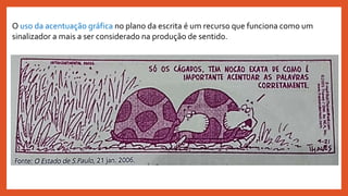 O uso da acentuação gráfica no plano da escrita é um recurso que funciona como um
sinalizador a mais a ser considerado na produção de sentido.
 