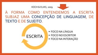 À FORMA COMO ENTENDEMOS A ESCRITA
SUBJAZ UMA CONCEPÇÃO DE LINGUAGEM, DE
TEXTO E DE SUJEITO.
KOCH & ELIAS, 2009
• FOCO NA LÍNGUA
• FOCO NO ESCRITOR
• FOCO NA INTERAÇÃO
ESCRITA
 