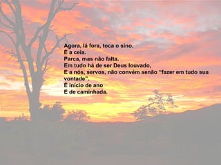 Agora, lá fora, toca o sino. É a ceia. Parca, mas não falta. Em tudo há de ser Deus louvado, E a nós, servos, não convém senão “fazer em tudo sua vontade”. É início de ano E de caminhada. 