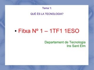 Tema 1:
QUÈ ÉS LA TECNOLOGIA?
● Fitxa Nº 1 – 1TF1 1ESO
Departament de Tecnologia
Ins Sant Elm
 