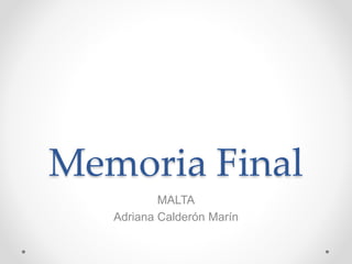Memoria Final
MALTA
Adriana Calderón Marín
 