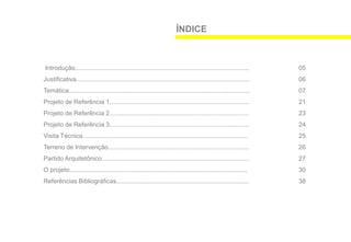 ÍNDICE



Introdução.......................................................................................................     05
Justificativa......................................................................................................   06
Temática..........................................................................................................    07
Projeto de Referência 1...................................................................................            21
Projeto de Referência 2...................................................................................            23
Projeto de Referência 3...................................................................................            24
Visita Técnica...............................................................................................         25
Terreno de Intervenção...................................................................................             26
Partido Arquitetônico......................................................................................           27
O projeto......................................................................................................       30
Referências Bibliográficas..............................................................................              38
 