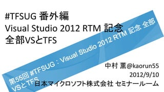#TFSUG 番外編
Visual Studio 2012 RTM 記念
全部VSとTFS

                  中村 薫@kaorun55
                       2012/9/10
      日本マイクロソフト株式会社 セミナールーム
 