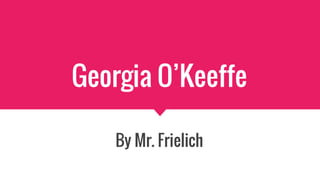 Georgia O’Keeffe
By Mr. Frielich
 