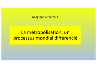 La métropolisation: un
processus mondial différencié
Géographie thème 1
 