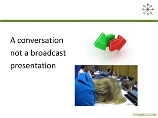 A conversation
not a broadcast
presentation

ENERGISE2-0.COM

 