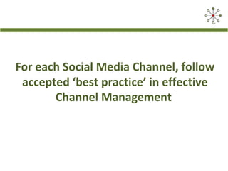 For each Social Media Channel, follow
accepted ‘best practice’ in effective
Channel Management

 