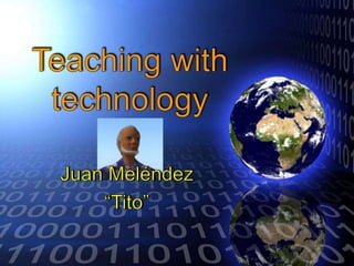 Teaching with technology Juan Meléndez “Tito” 
