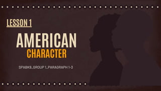 AMERICAN
CHARACTER
SPABK9_GROUP 1_PARAGRAPH 1-3
LESSON 1
 