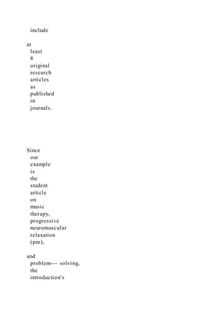 include
at
least
8
original
research
articles
as
published
in
journals.
Since
our
example
is
the
student
article
on
music
therapy,
progressive
neuromuscular
relaxation
(pnr),
and
problem--‐ solving,
the
introduction's
 