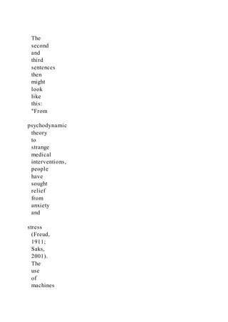 The
second
and
third
sentences
then
might
look
like
this:
"From
psychodynamic
theory
to
strange
medical
interventions,
people
have
sought
relief
from
anxiety
and
stress
(Freud,
1911;
Saks,
2001).
The
use
of
machines
 
