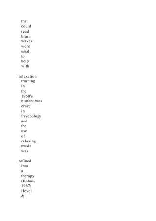 that
could
read
brain
waves
were
used
to
help
with
relaxation
training
in
the
1960's
biofeedback
craze
in
Psychology
and
the
use
of
relaxing
music
was
refined
into
a
therapy
(Bohns,
1967;
Hevel
&
 