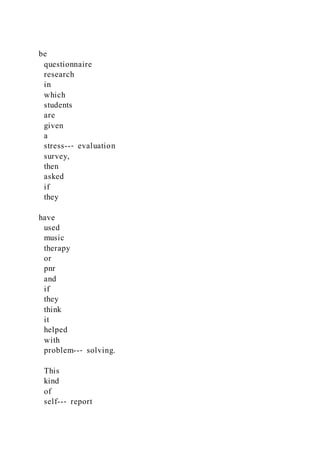 be
questionnaire
research
in
which
students
are
given
a
stress--‐ evaluation
survey,
then
asked
if
they
have
used
music
therapy
or
pnr
and
if
they
think
it
helped
with
problem--‐ solving.
This
kind
of
self--‐ report
 