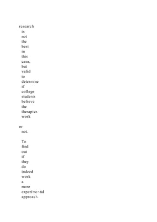 research
is
not
the
best
in
this
case,
but
valid
to
determine
if
college
students
believe
the
therapies
work
or
not.
To
find
out
if
they
do
indeed
work
a
more
experimental
approach
 