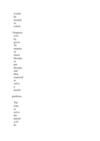 would
be
needed
in
which
"Students
will
be
given
30
minutes
of
music
therapy,
or
pnr
therapy,
and
then
required
to
solve
a
puzzle
problem.
The
time
to
solve
the
puzzle
will
be
 