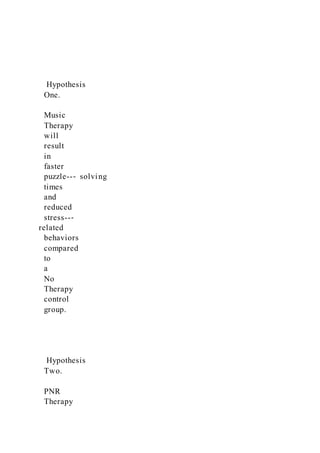 Hypothesis
One.
Music
Therapy
will
result
in
faster
puzzle--‐ solving
times
and
reduced
stress--‐
related
behaviors
compared
to
a
No
Therapy
control
group.
Hypothesis
Two.
PNR
Therapy
 