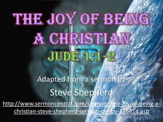 The Joy of Being a ChristianJude 1:1-2 Adapted from a sermon by Steve Shepherd http://www.sermoncentral.com/sermons/the-joy-of-being-a-christian-steve-shepherd-sermon-on-joy-126414.asp 