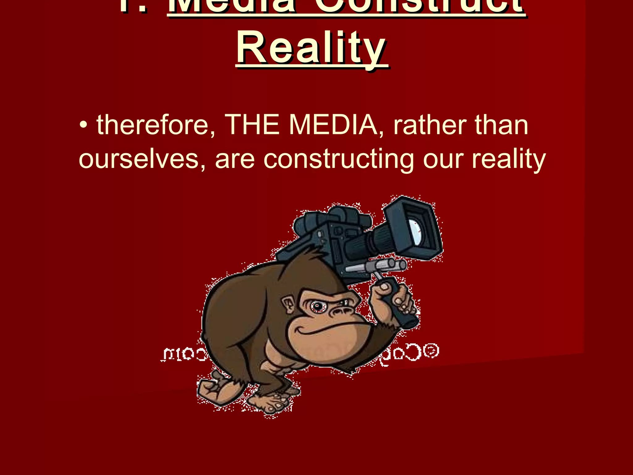 1. Media Construct
       Reality
• therefore, THE MEDIA, rather than
ourselves, are constructing our reality
 