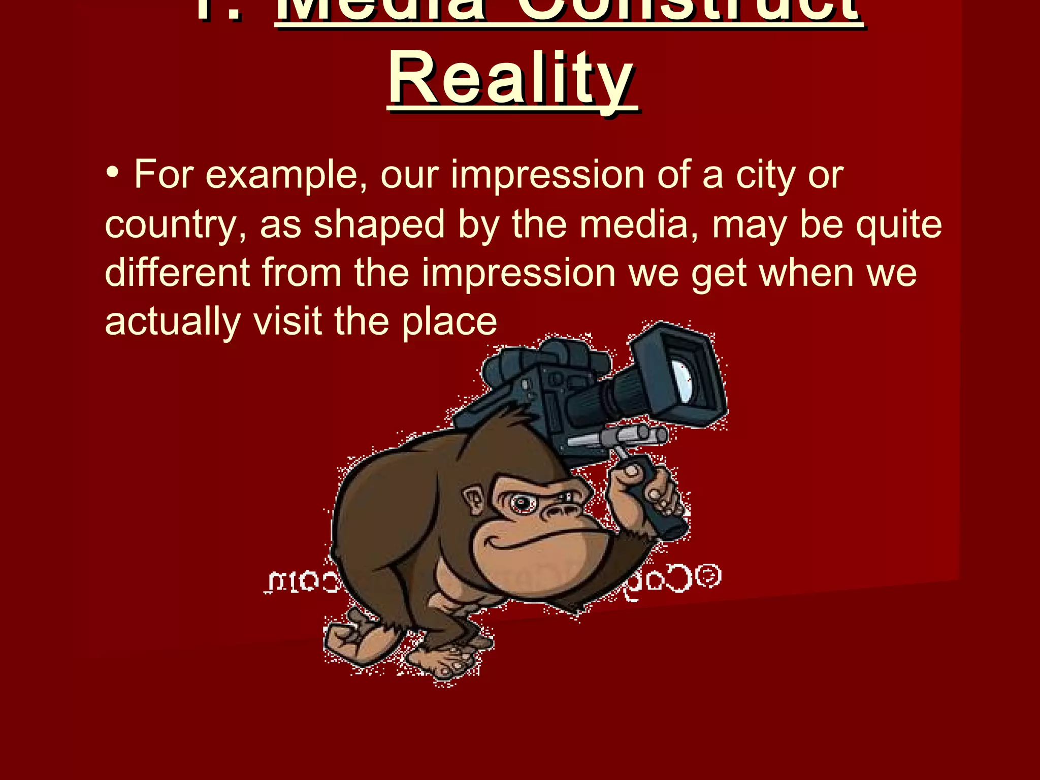1. Media Construct
         Reality
• For example, our impression of a city or
country, as shaped by the media, may be quite
different from the impression we get when we
actually visit the place
 
