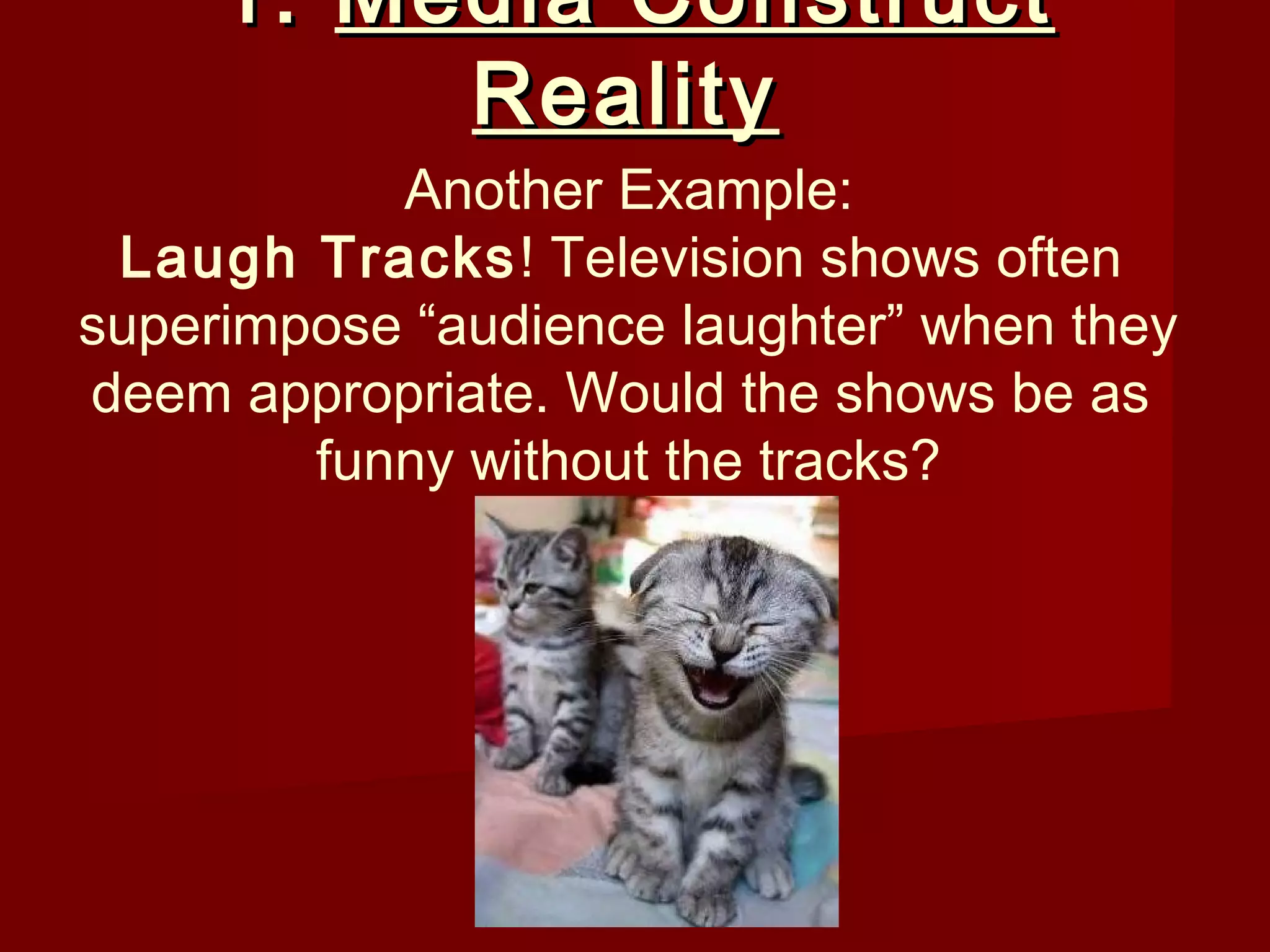 1. Media Construct
          Reality
           Another Example:
 Laugh Tracks! Television shows often
superimpose “audience laughter” when they
deem appropriate. Would the shows be as
        funny without the tracks?
 