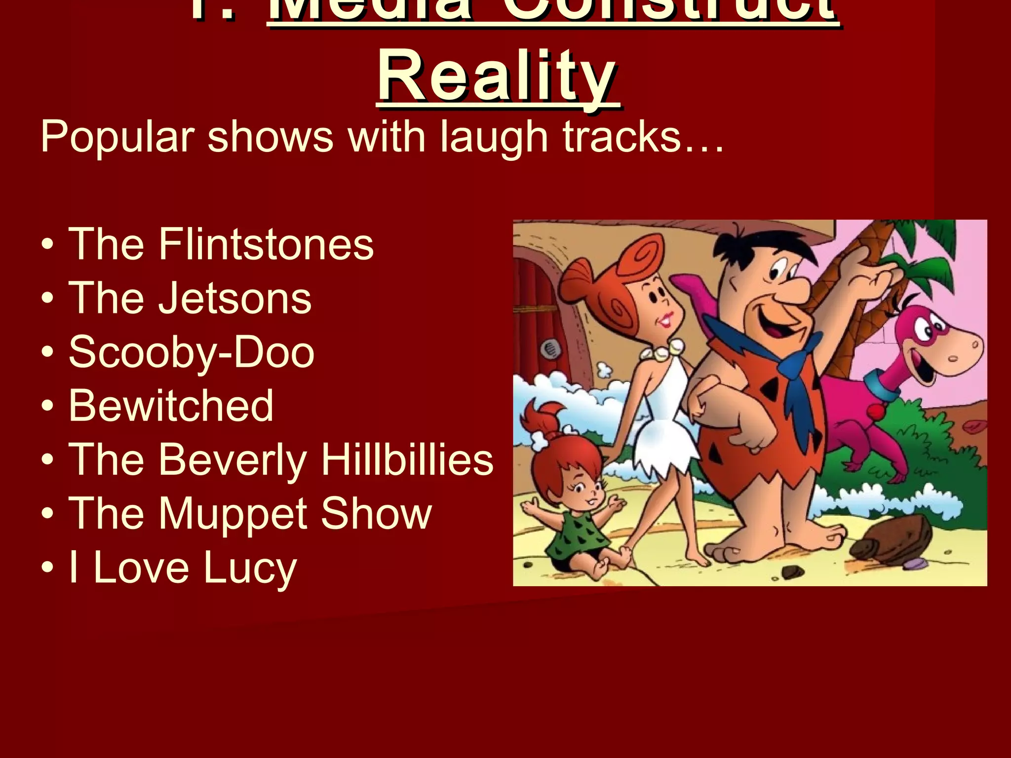 1. Media Construct
            Reality
Popular shows with laugh tracks…

• The Flintstones
• The Jetsons
• Scooby-Doo
• Bewitched
• The Beverly Hillbillies
• The Muppet Show
• I Love Lucy
 