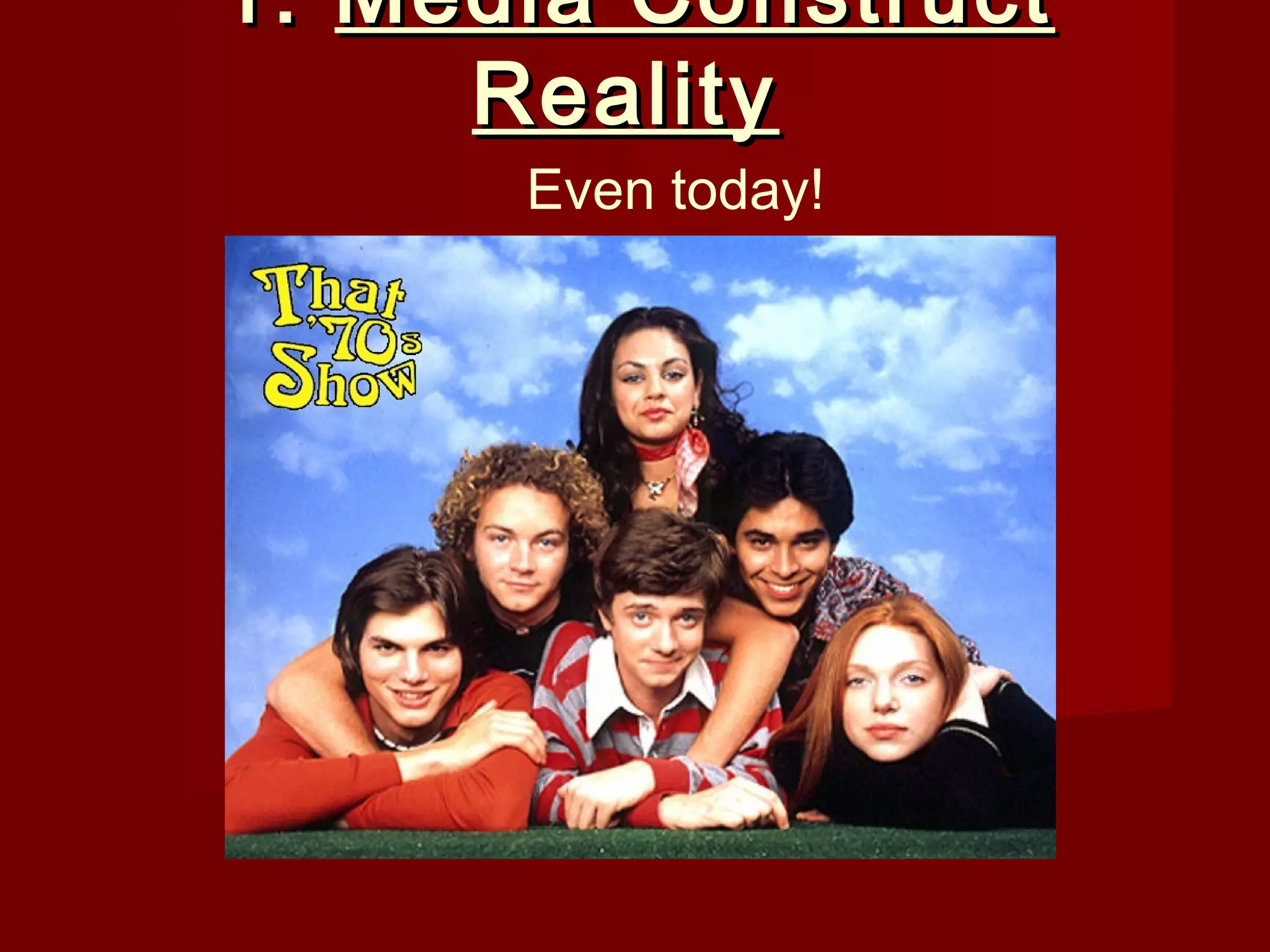 1. Media Construct
     Reality
      Even today!
 