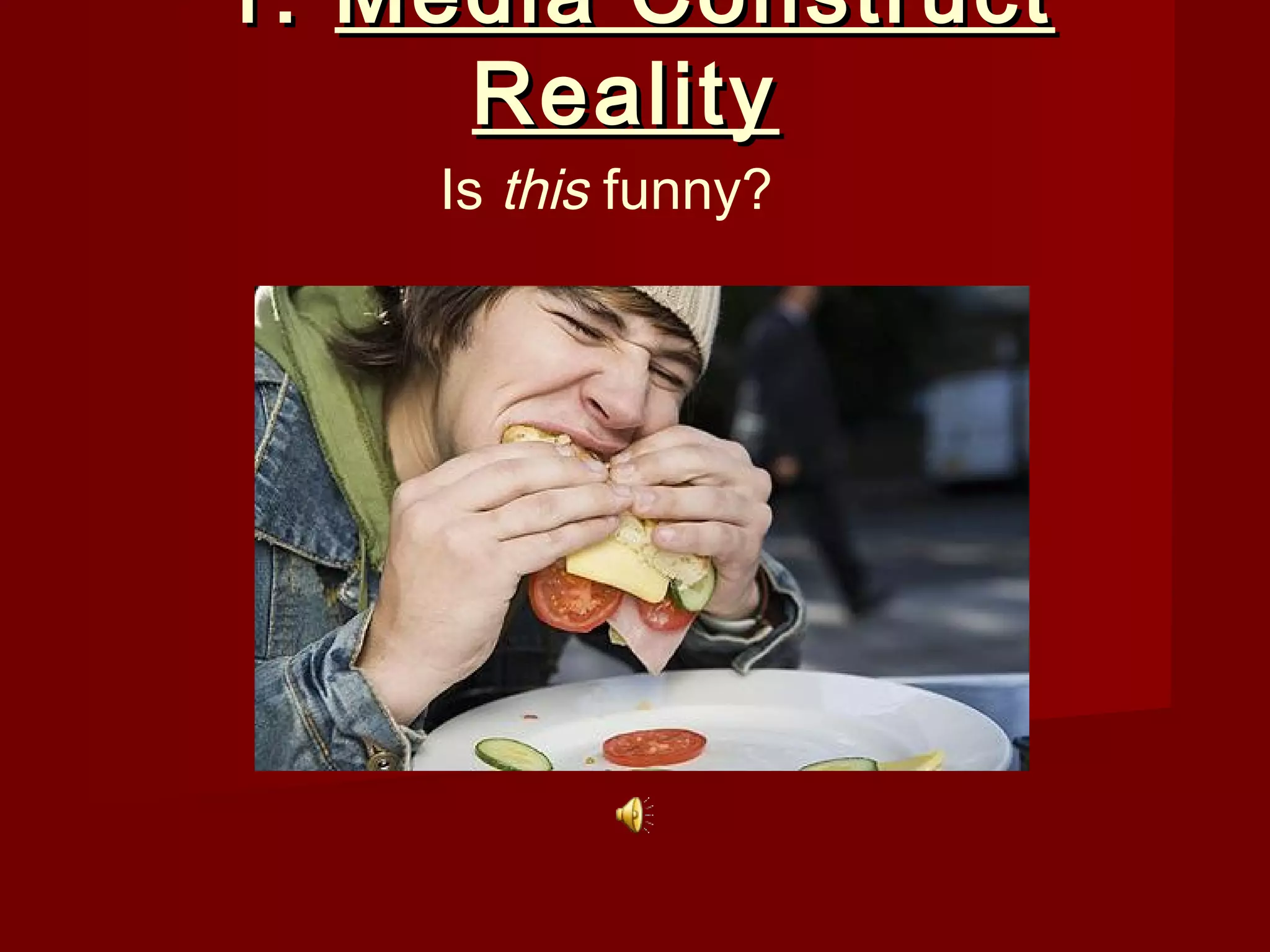 1. Media Construct
     Reality
    Is this funny?
 